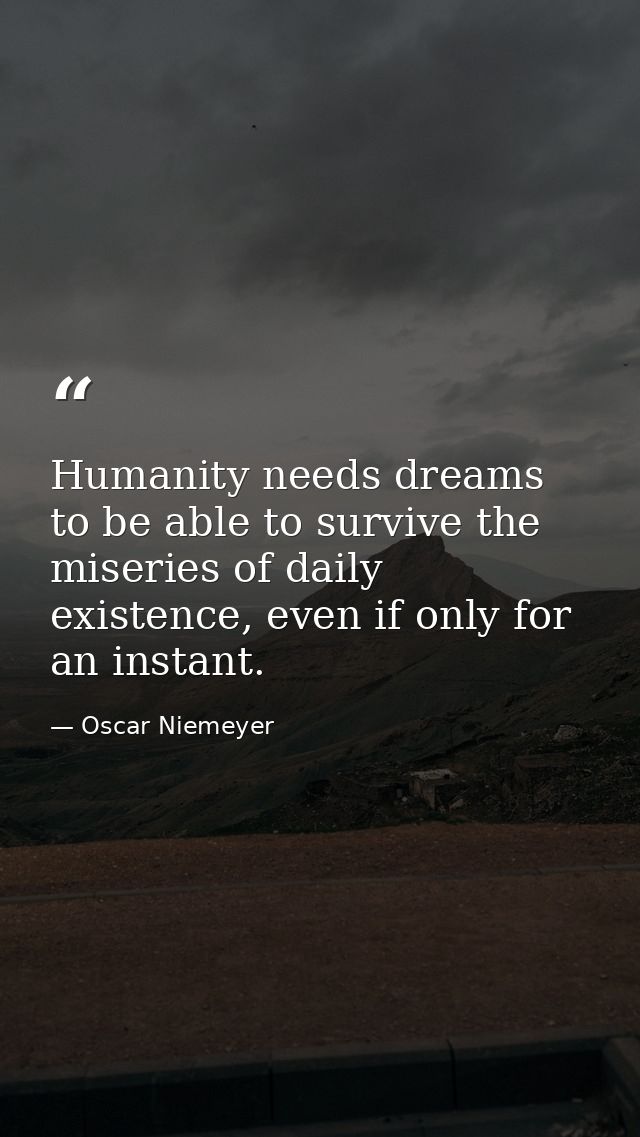 Humanity needs dreams to be able to survive the miseries of daily existence, even if only for an instant. — Oscar Niemeyer