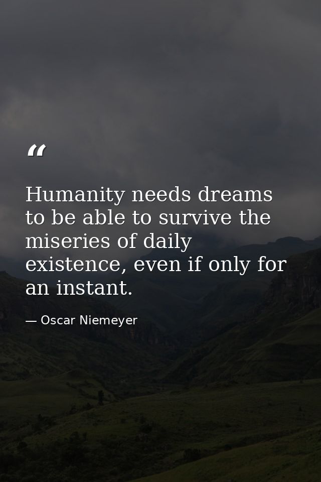 Humanity needs dreams to be able to survive the miseries of daily existence, even if only for an instant. — Oscar Niemeyer