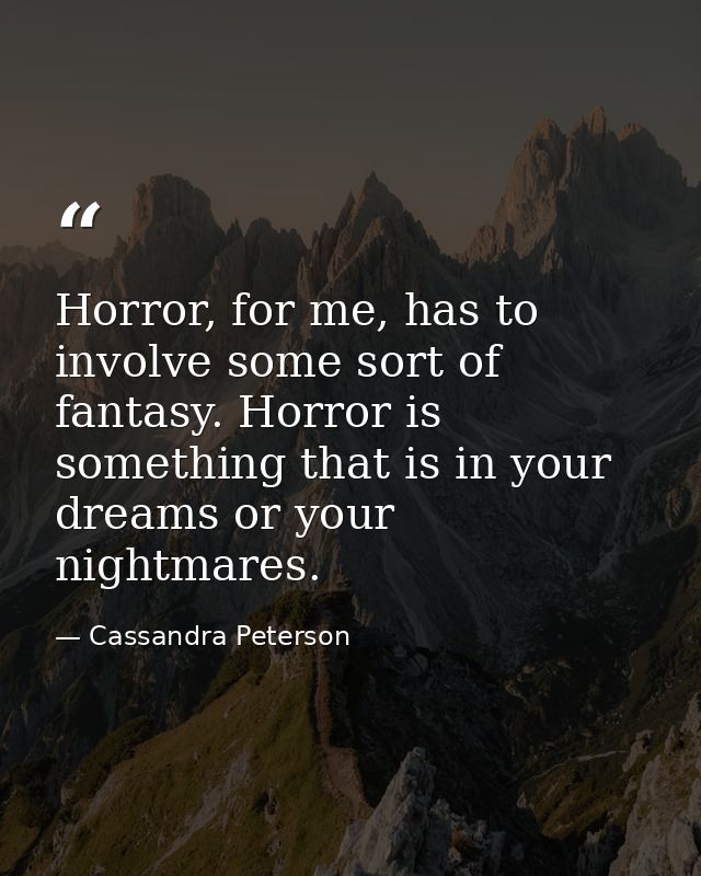 Horror, for me, has to involve some sort of fantasy. Horror is something that is in your dreams or your nightmares. — Cassandra Peterson