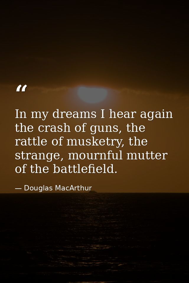 In my dreams I hear again the crash of guns, the rattle of musketry, the strange, mournful mutter of the battlefield. — Douglas MacArthur