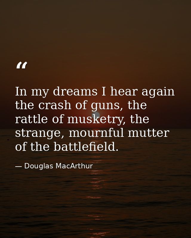 In my dreams I hear again the crash of guns, the rattle of musketry, the strange, mournful mutter of the battlefield. — Douglas MacArthur