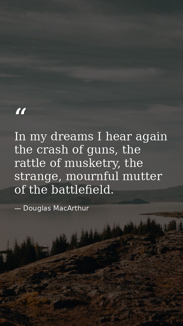 In my dreams I hear again the crash of guns, the rattle of musketry, the strange, mournful mutter of the battlefield. — Douglas MacArthur