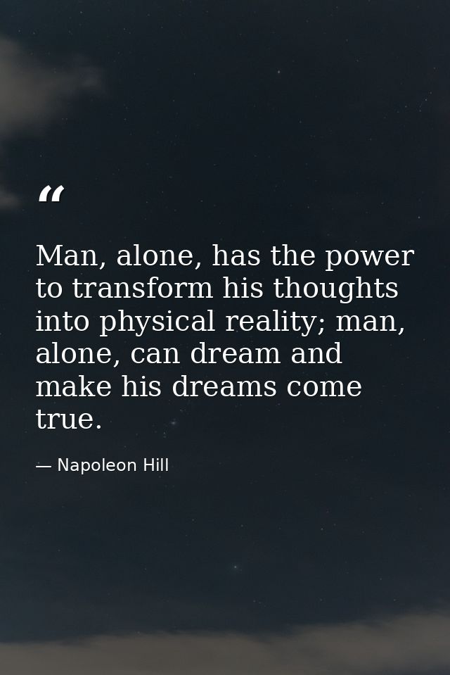 Man, alone, has the power to transform his thoughts into physical reality; man, alone, can dream and make his dreams com — Napoleon Hill