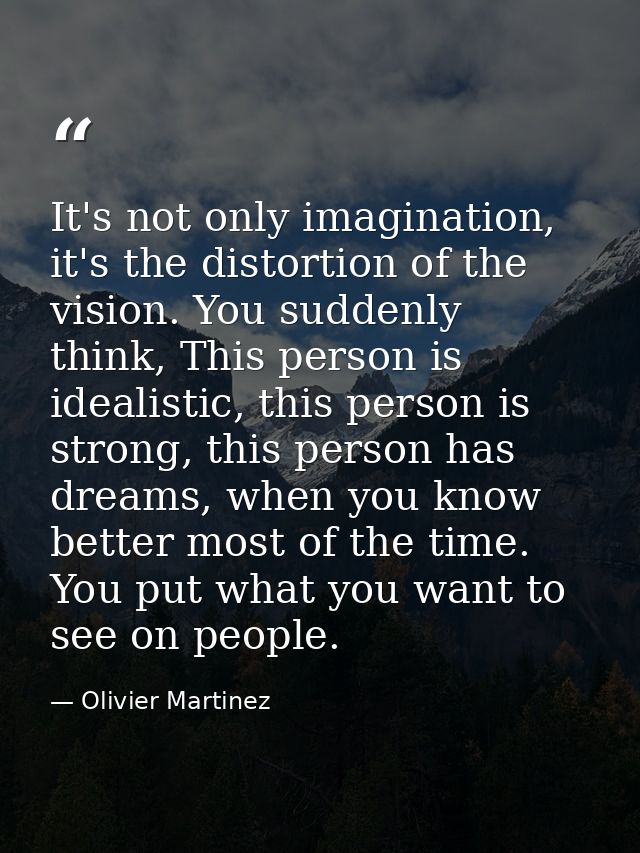 It's not only imagination, it's the distortion of the vision. You suddenly think, This person is idealistic, this person — Olivier Martinez