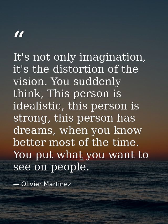 It's not only imagination, it's the distortion of the vision. You suddenly think, This person is idealistic, this person — Olivier Martinez