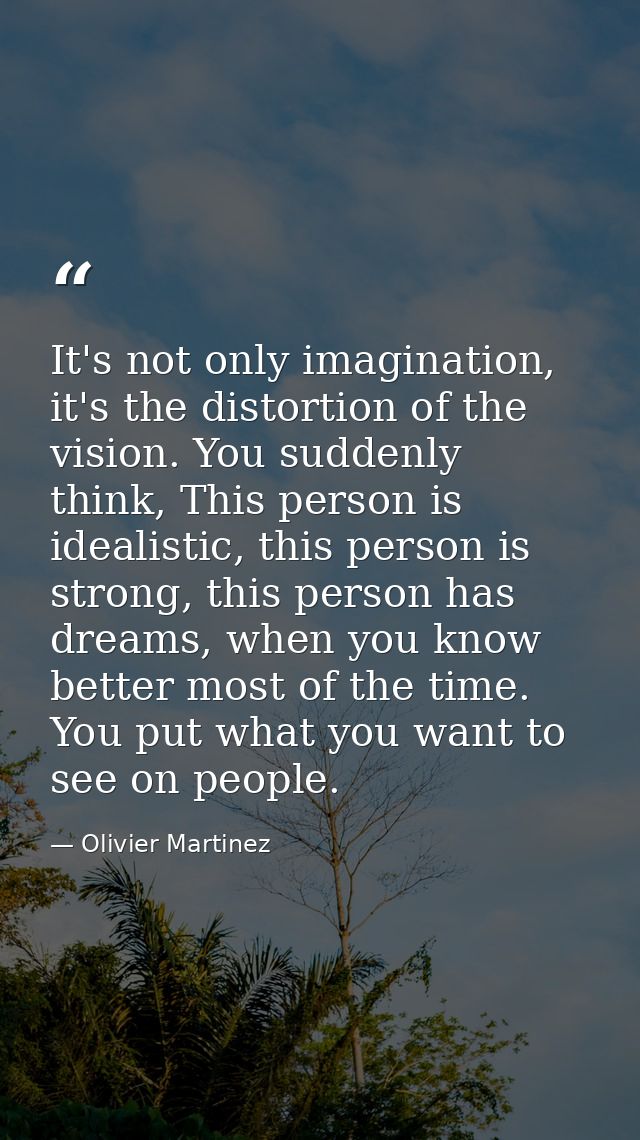 It's not only imagination, it's the distortion of the vision. You suddenly think, This person is idealistic, this person — Olivier Martinez
