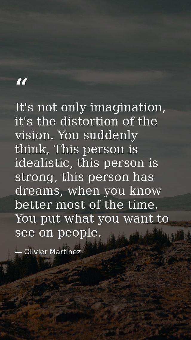 It's not only imagination, it's the distortion of the vision. You suddenly think, This person is idealistic, this person — Olivier Martinez