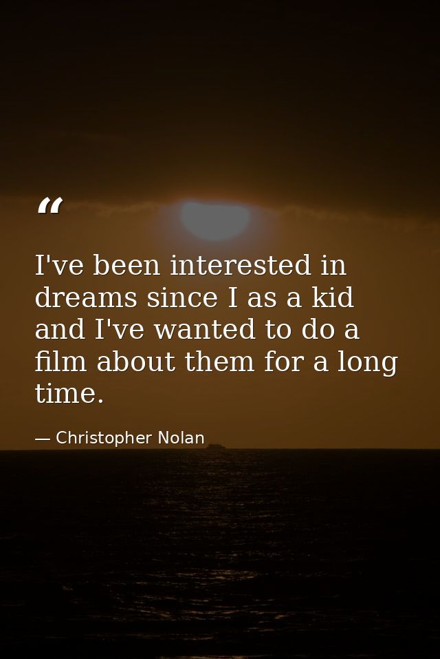 I've been interested in dreams since I as a kid and I've wanted to do a film about them for a long time. — Christopher Nolan