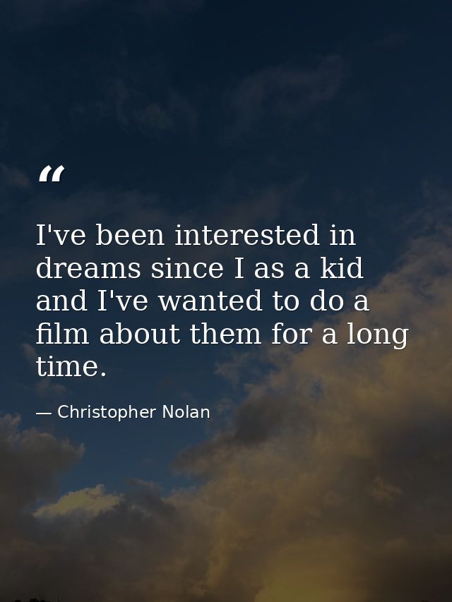 I've been interested in dreams since I as a kid and I've wanted to do a film about them for a long time. — Christopher Nolan