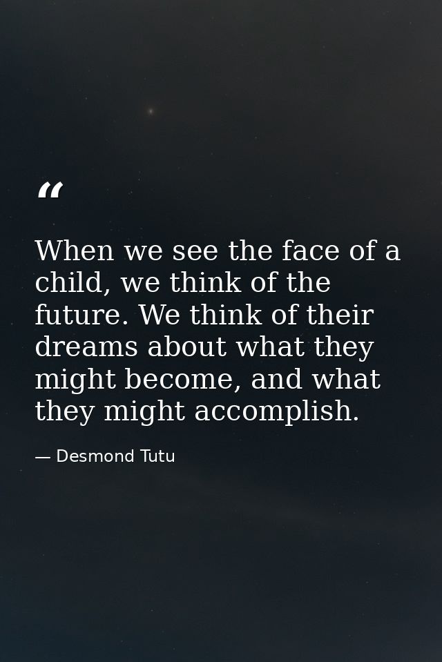 When we see the face of a child, we think of the future. We think of their dreams about what they might become, and what — Desmond Tutu