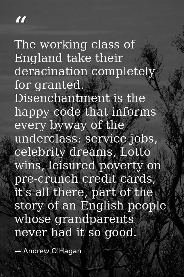 The working class of England take their deracination completely for granted. Disenchantment is the happy code that infor — Andrew O'Hagan