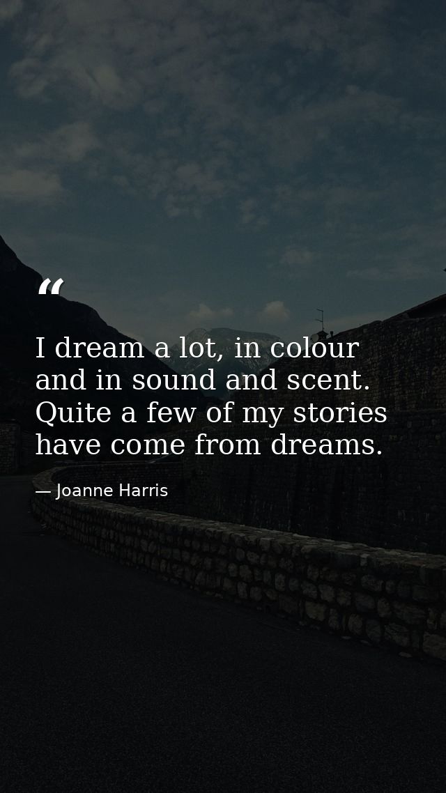 I dream a lot, in colour and in sound and scent. Quite a few of my stories have come from dreams. — Joanne Harris