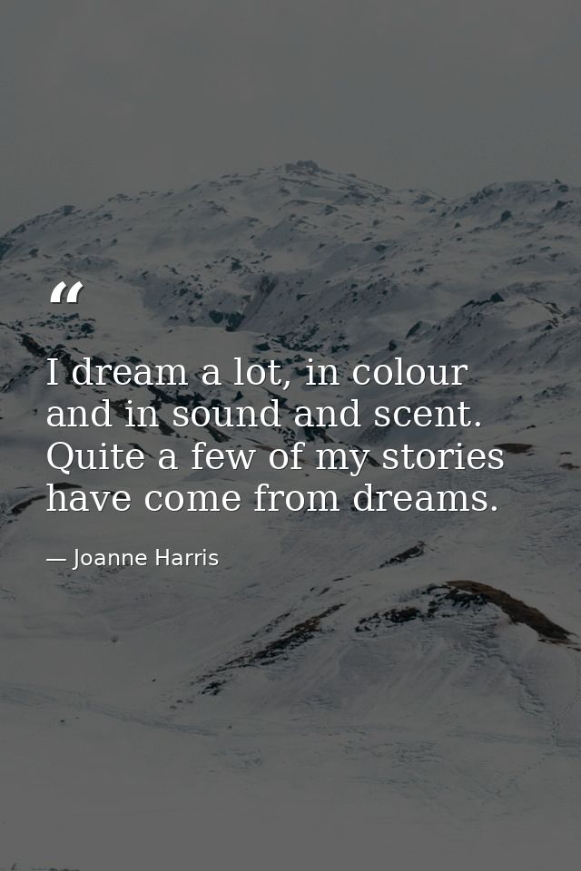 I dream a lot, in colour and in sound and scent. Quite a few of my stories have come from dreams. — Joanne Harris