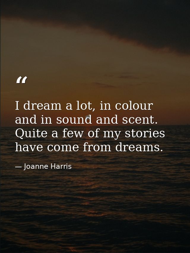 I dream a lot, in colour and in sound and scent. Quite a few of my stories have come from dreams. — Joanne Harris