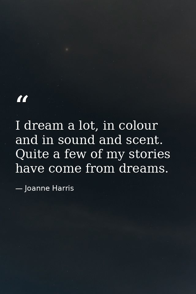 I dream a lot, in colour and in sound and scent. Quite a few of my stories have come from dreams. — Joanne Harris