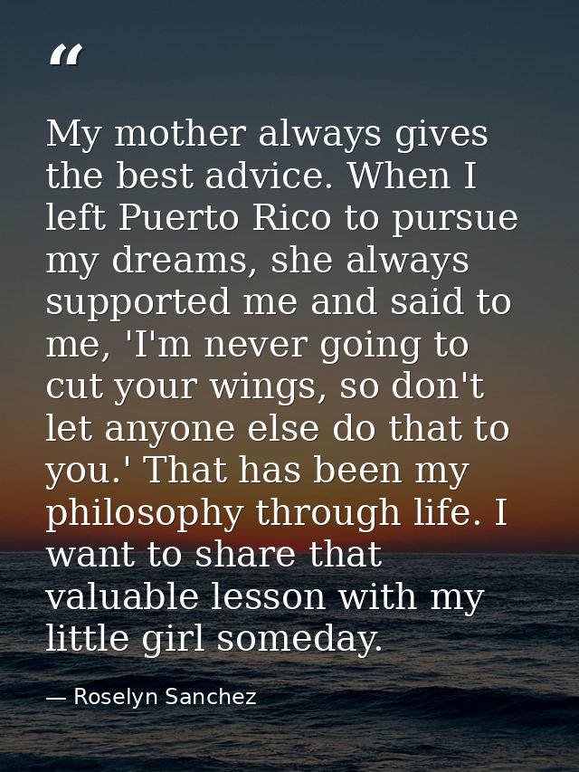 My mother always gives the best advice. When I left Puerto Rico to pursue my dreams, she always supported me and said to — Roselyn Sanchez