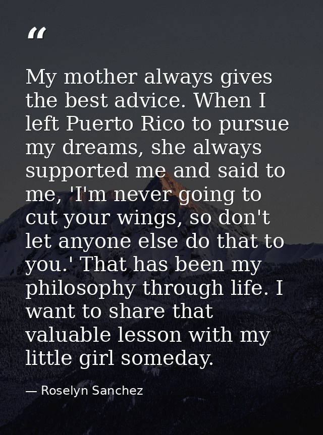 My mother always gives the best advice. When I left Puerto Rico to pursue my dreams, she always supported me and said to — Roselyn Sanchez