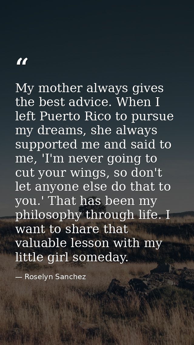 My mother always gives the best advice. When I left Puerto Rico to pursue my dreams, she always supported me and said to — Roselyn Sanchez