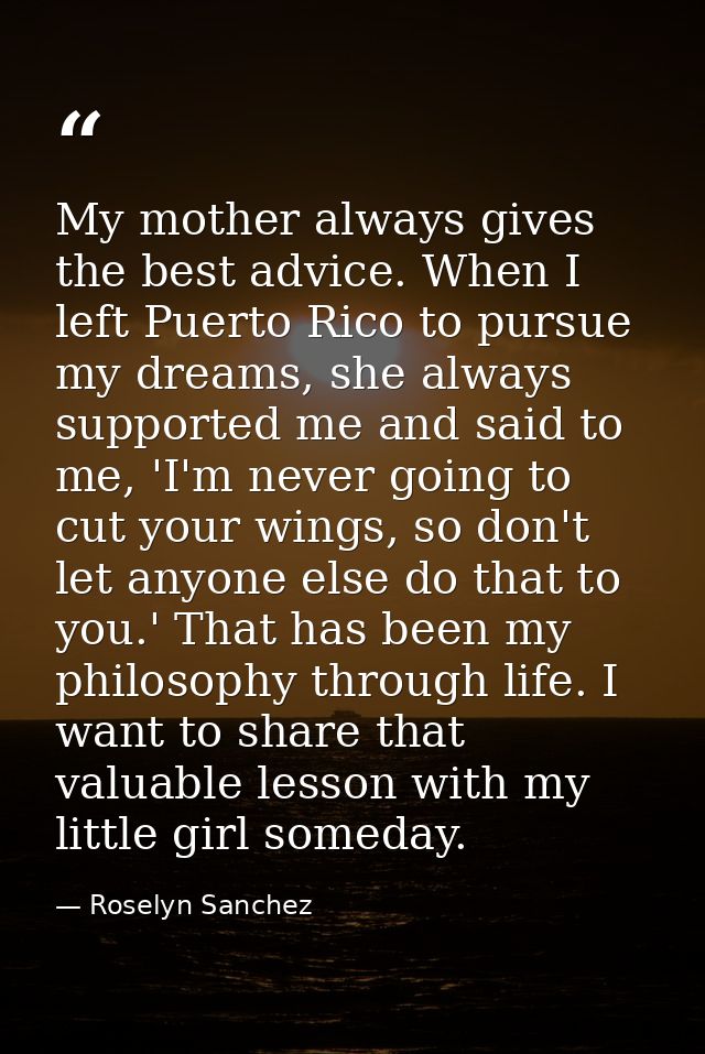 My mother always gives the best advice. When I left Puerto Rico to pursue my dreams, she always supported me and said to — Roselyn Sanchez