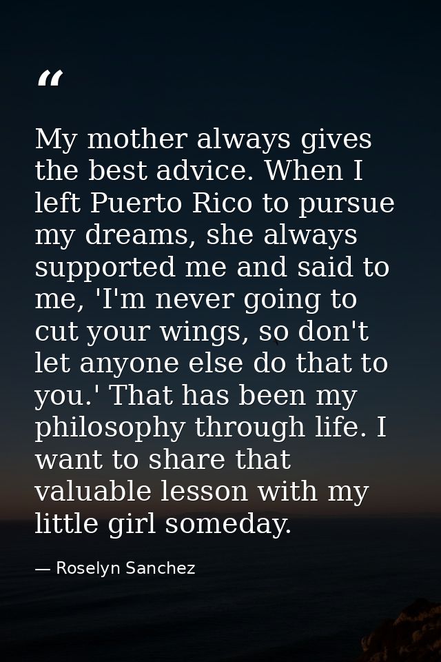 My mother always gives the best advice. When I left Puerto Rico to pursue my dreams, she always supported me and said to — Roselyn Sanchez