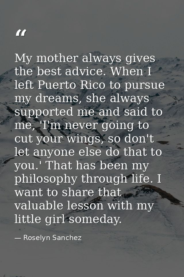 My mother always gives the best advice. When I left Puerto Rico to pursue my dreams, she always supported me and said to — Roselyn Sanchez