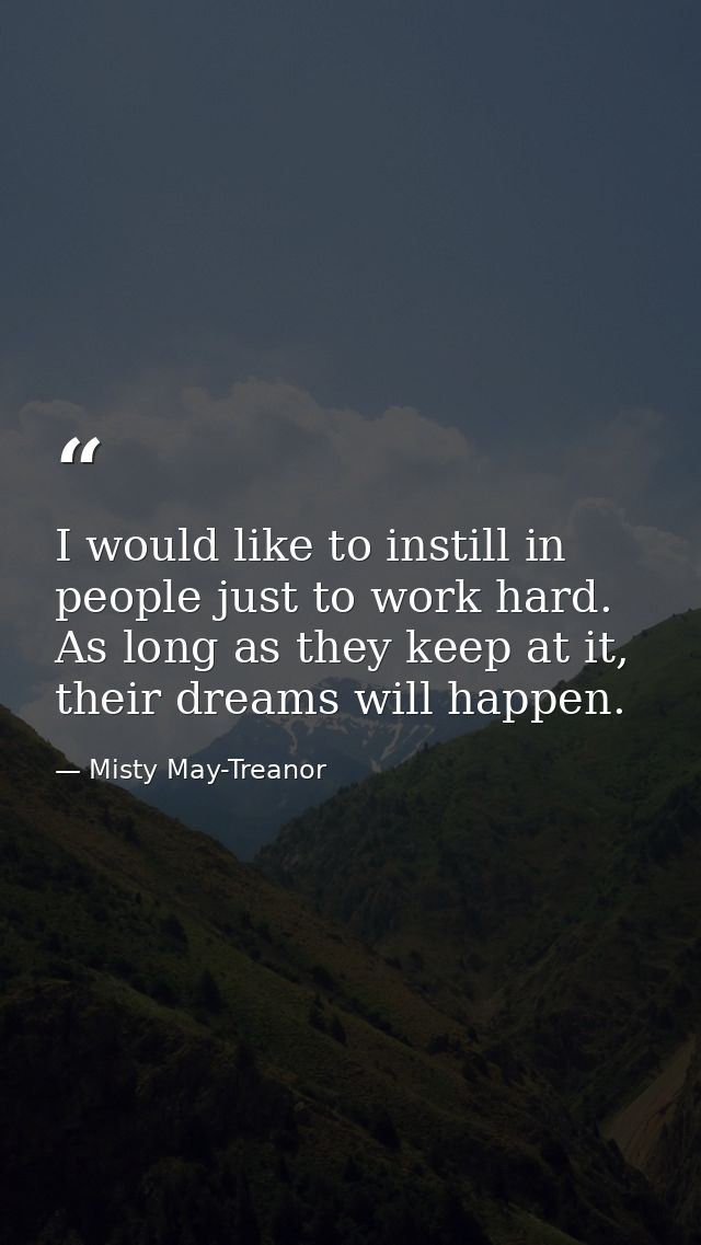 I would like to instill in people just to work hard. As long as they keep at it, their dreams will happen. — Misty May-Treanor
