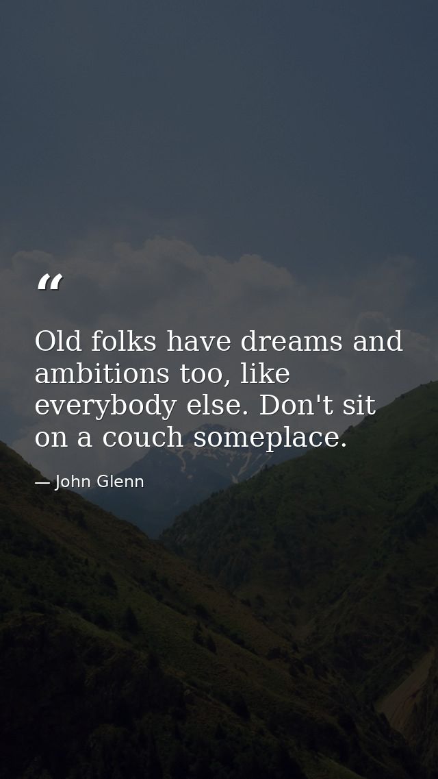 Old folks have dreams and ambitions too, like everybody else. Don't sit on a couch someplace. — John Glenn