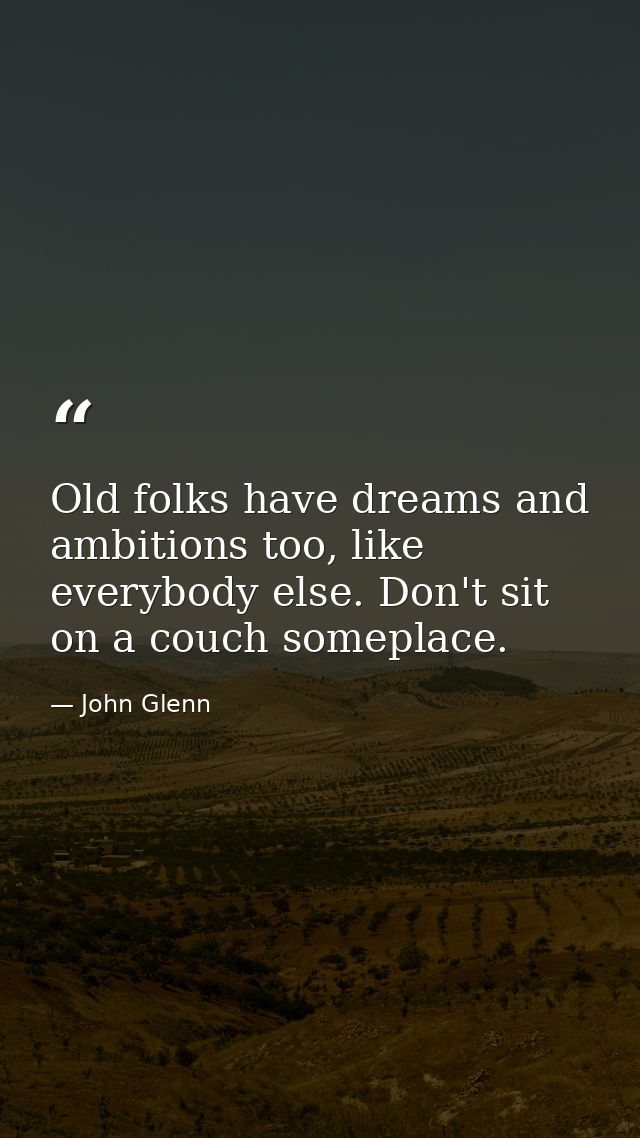 Old folks have dreams and ambitions too, like everybody else. Don't sit on a couch someplace. — John Glenn