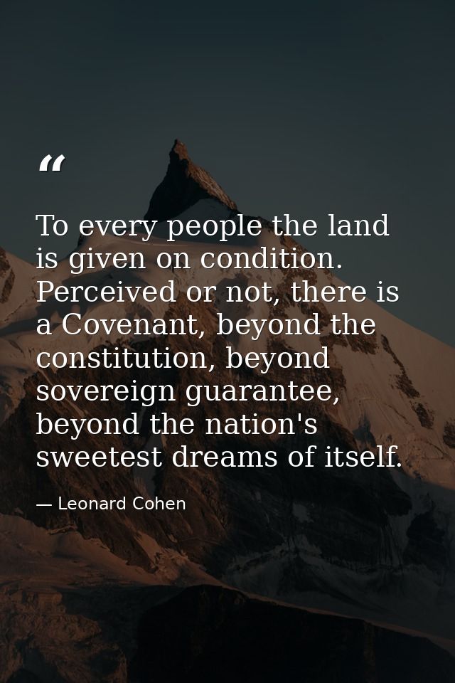 To every people the land is given on condition. Perceived or not, there is a Covenant, beyond the constitution, beyond s — Leonard Cohen