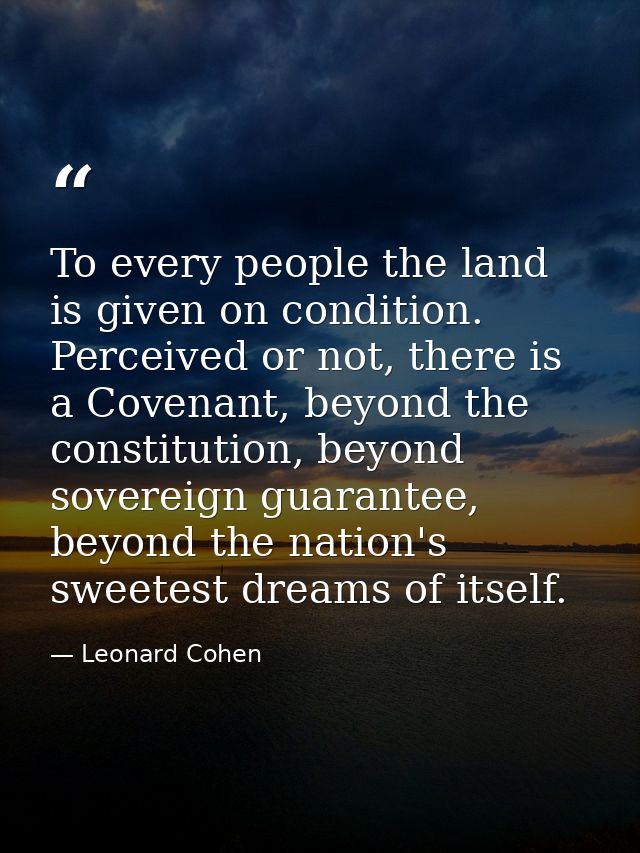 To every people the land is given on condition. Perceived or not, there is a Covenant, beyond the constitution, beyond s — Leonard Cohen