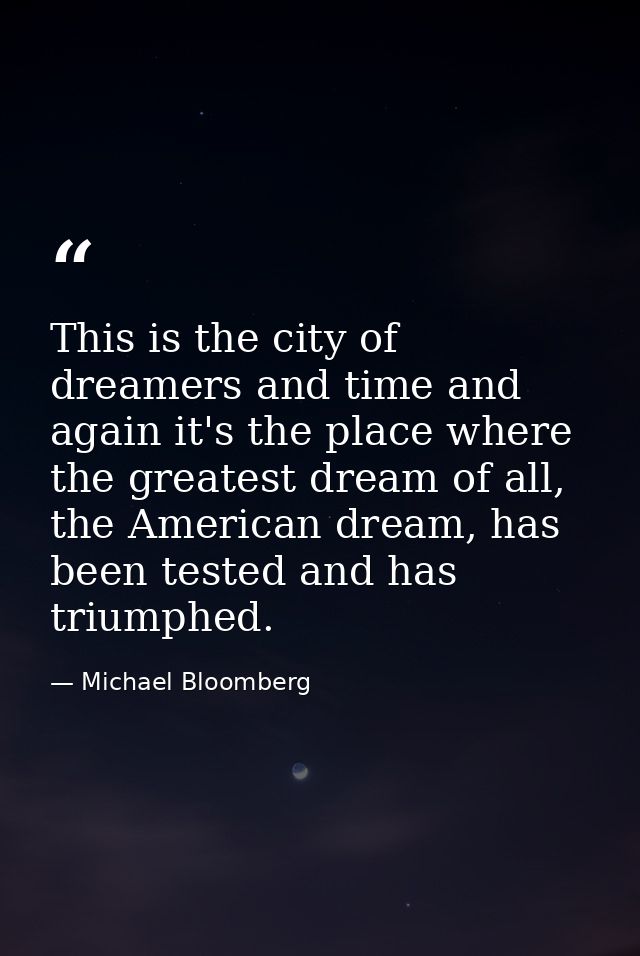 This is the city of dreamers and time and again it's the place where the greatest dream of all, the American dream, has  — Michael Bloomberg