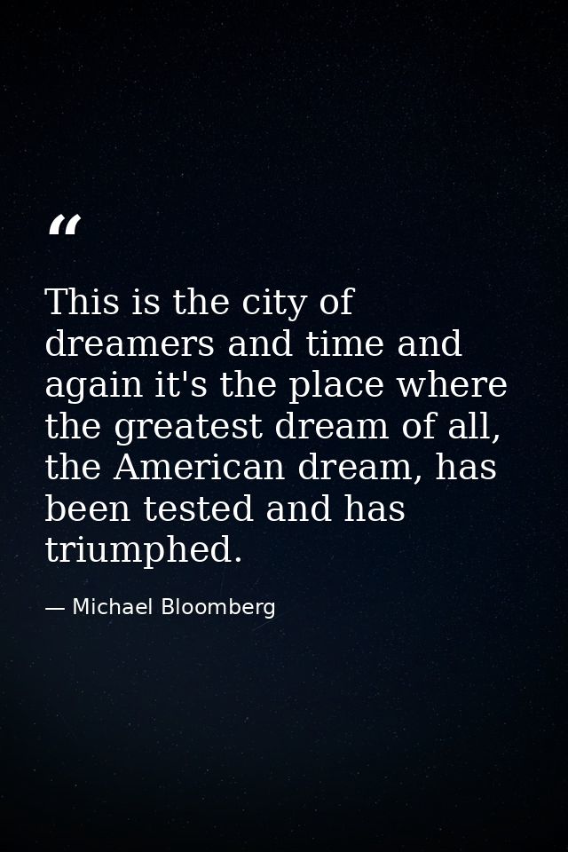 This is the city of dreamers and time and again it's the place where the greatest dream of all, the American dream, has  — Michael Bloomberg