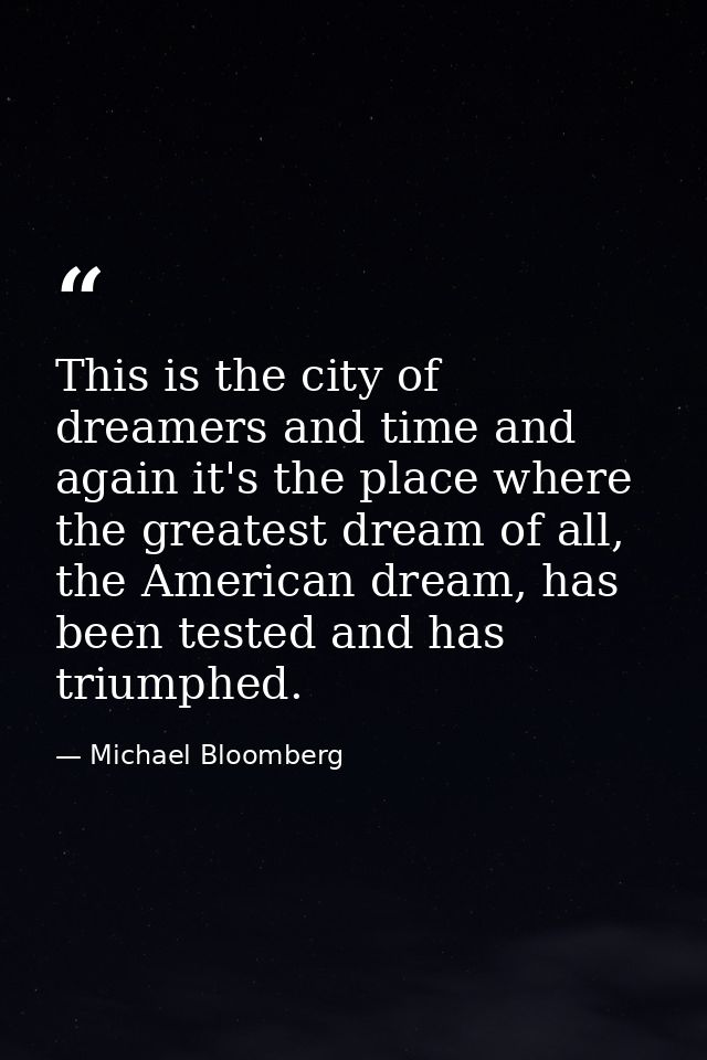 This is the city of dreamers and time and again it's the place where the greatest dream of all, the American dream, has  — Michael Bloomberg
