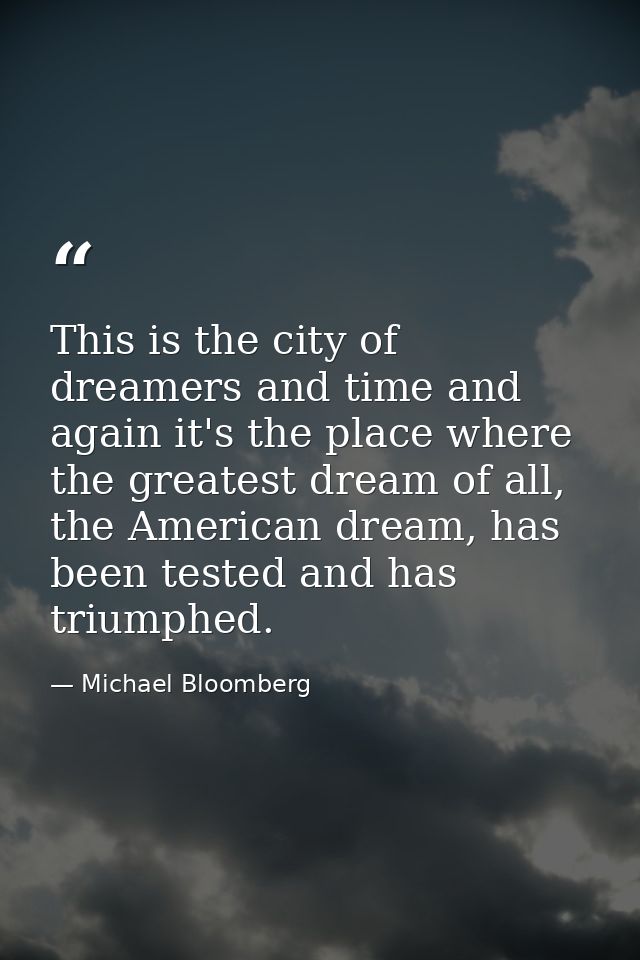 This is the city of dreamers and time and again it's the place where the greatest dream of all, the American dream, has  — Michael Bloomberg
