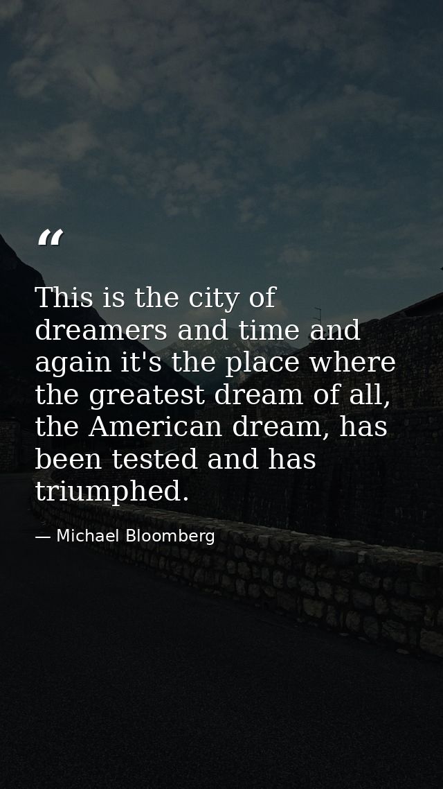 This is the city of dreamers and time and again it's the place where the greatest dream of all, the American dream, has  — Michael Bloomberg