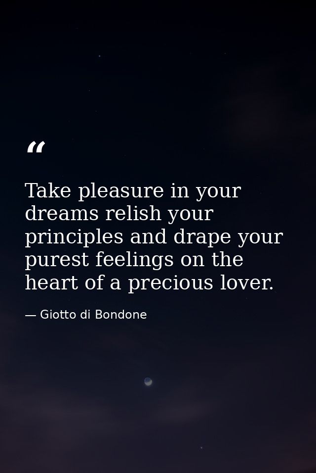 Take pleasure in your dreams relish your principles and drape your purest feelings on the heart of a precious lover. — Giotto di Bondone