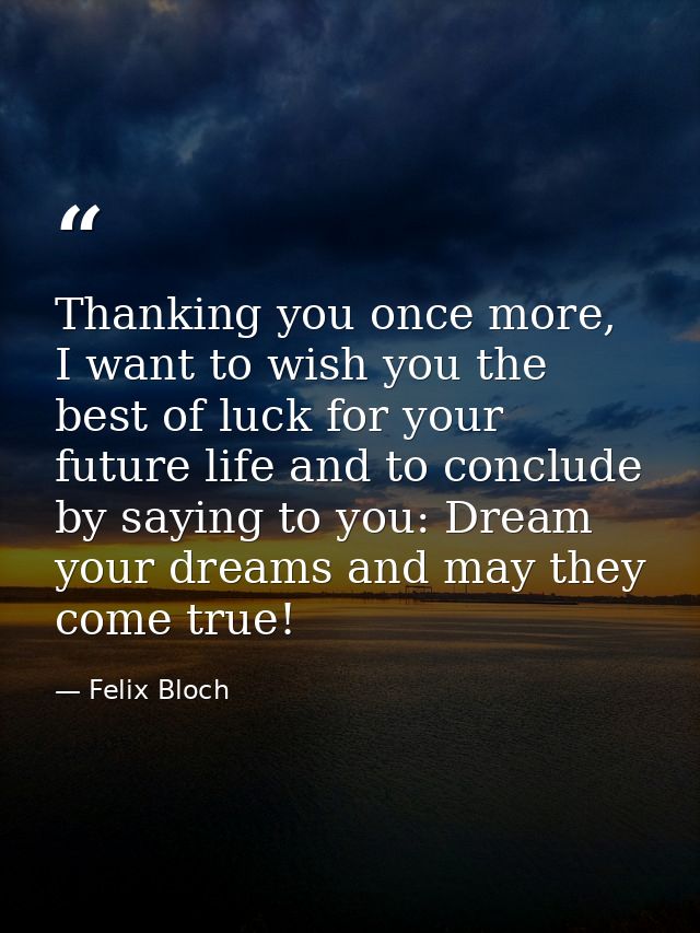 Thanking you once more, I want to wish you the best of luck for your future life and to conclude by saying to you: Dream — Felix Bloch