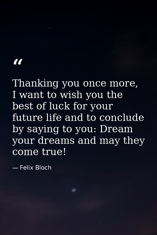 Thanking you once more, I want to wish you the best of luck for your future life and to conclude by saying to you: Dream — Felix Bloch