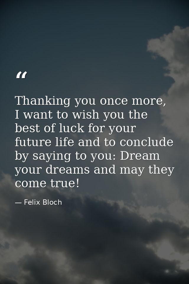 Thanking you once more, I want to wish you the best of luck for your future life and to conclude by saying to you: Dream — Felix Bloch