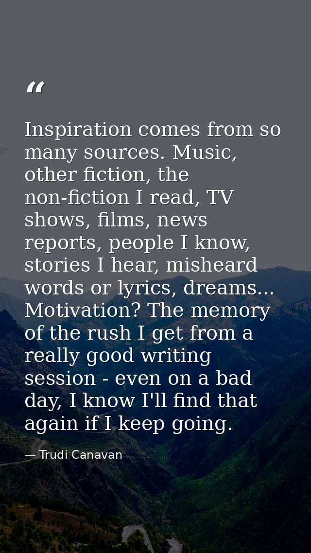 Inspiration comes from so many sources. Music, other fiction, the non-fiction I read, TV shows, films, news reports, peo — Trudi Canavan