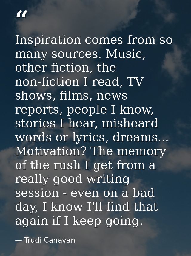 Inspiration comes from so many sources. Music, other fiction, the non-fiction I read, TV shows, films, news reports, peo — Trudi Canavan
