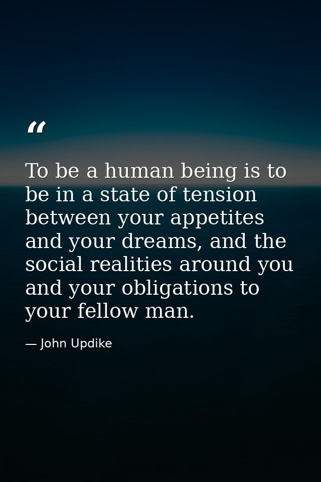 To be a human being is to be in a state of tension between your appetites and your dreams, and the social realities arou — John Updike