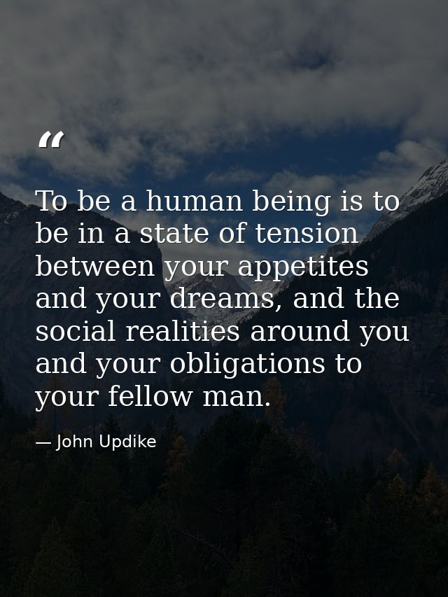 To be a human being is to be in a state of tension between your appetites and your dreams, and the social realities arou — John Updike