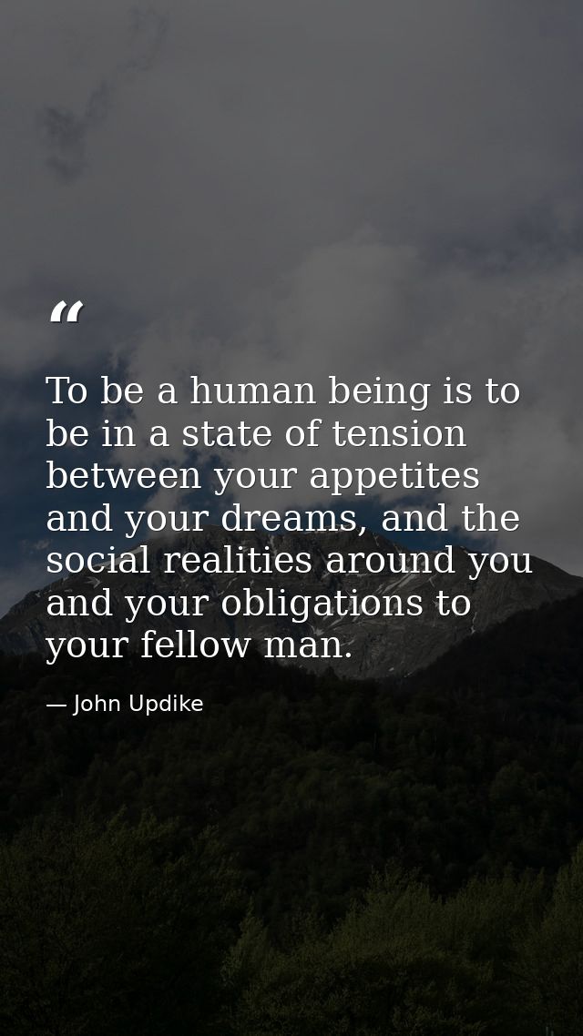 To be a human being is to be in a state of tension between your appetites and your dreams, and the social realities arou — John Updike
