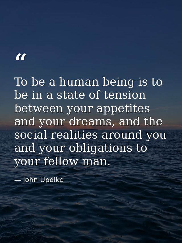 To be a human being is to be in a state of tension between your appetites and your dreams, and the social realities arou — John Updike