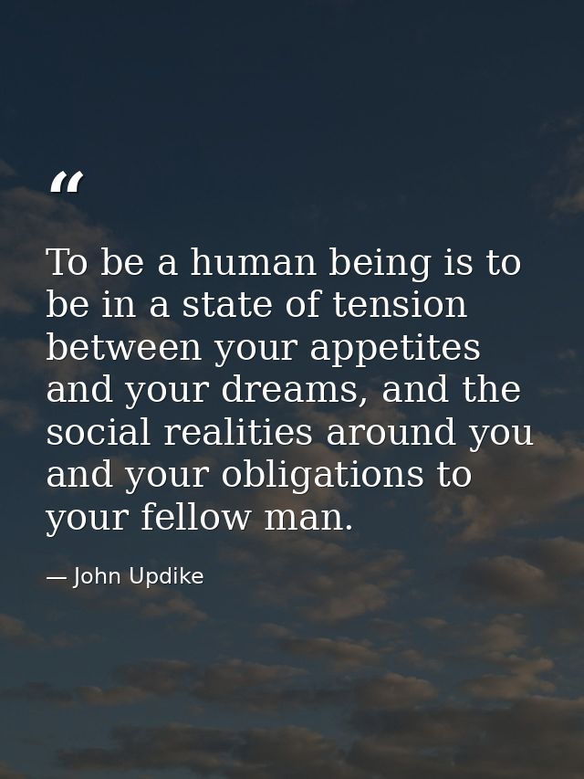To be a human being is to be in a state of tension between your appetites and your dreams, and the social realities arou — John Updike