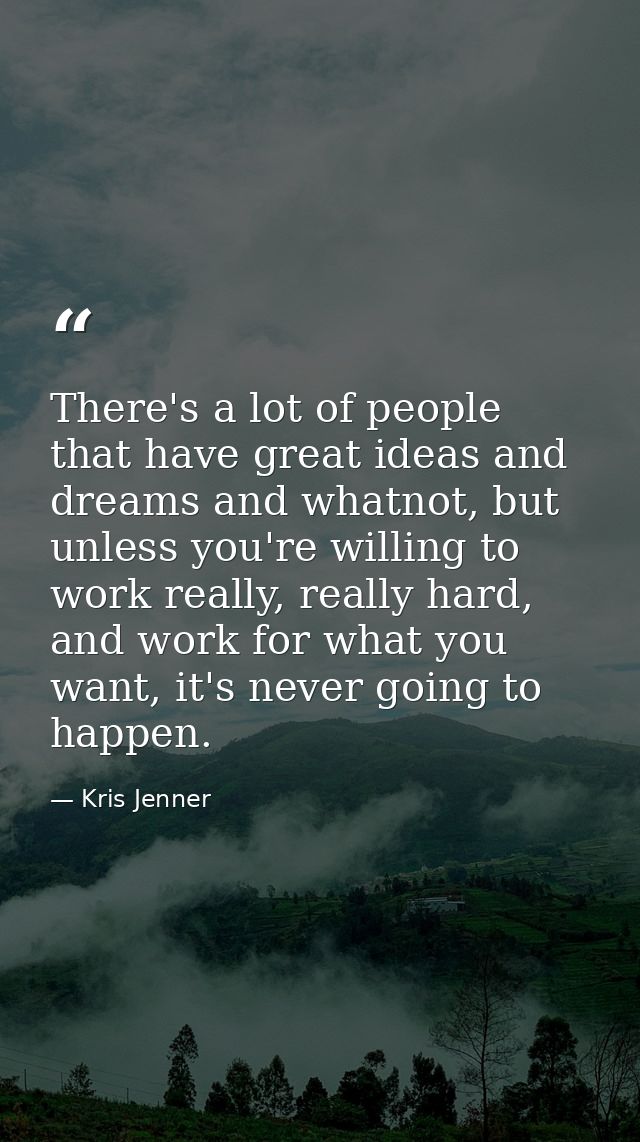 There's a lot of people that have great ideas and dreams and whatnot, but unless you're willing to work really, really h — Kris Jenner