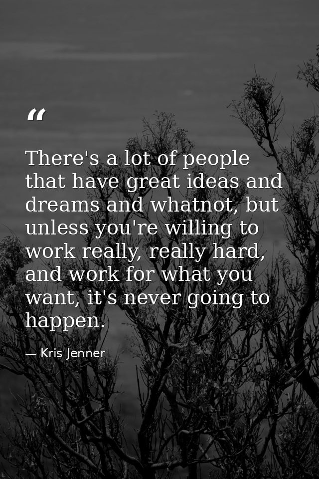 There's a lot of people that have great ideas and dreams and whatnot, but unless you're willing to work really, really h — Kris Jenner