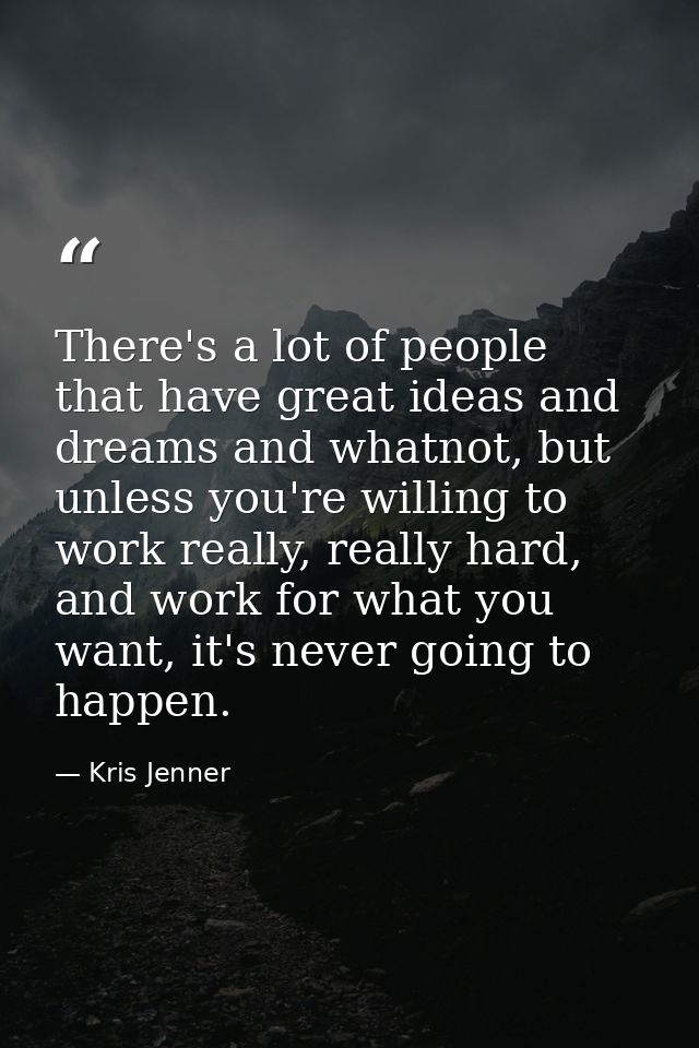 There's a lot of people that have great ideas and dreams and whatnot, but unless you're willing to work really, really h — Kris Jenner