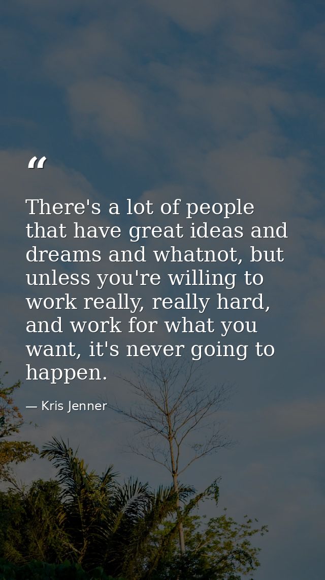 There's a lot of people that have great ideas and dreams and whatnot, but unless you're willing to work really, really h — Kris Jenner